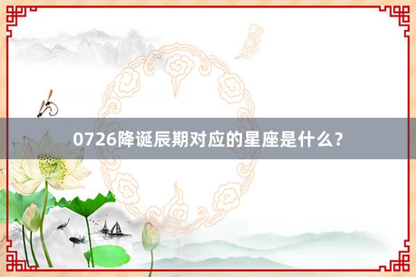 0726降诞辰期对应的星座是什么？